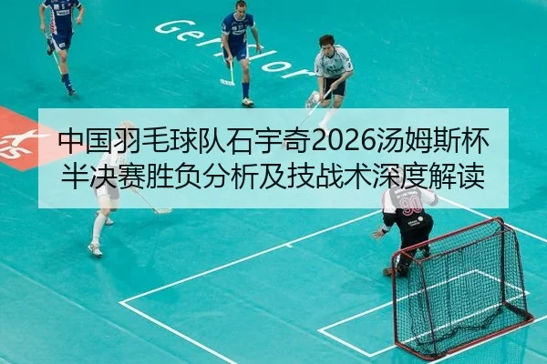 中国羽毛球队石宇奇2026汤姆斯杯半决赛胜负分析及技战术深度解读
