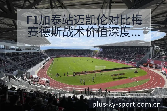 F1加泰站迈凯伦对比梅赛德斯战术价值深度解析 - 开云体育网址