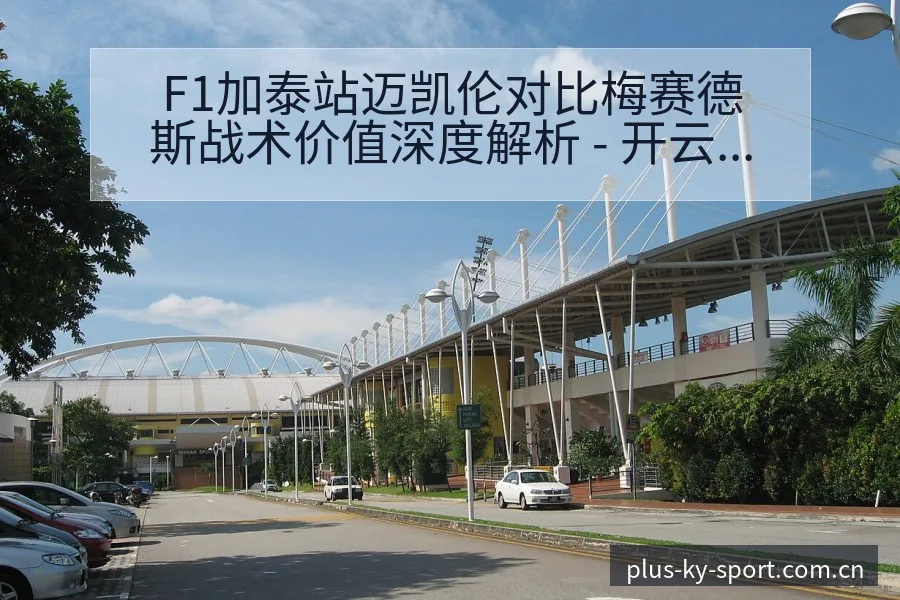 F1加泰站迈凯伦对比梅赛德斯战术价值深度解析 - 开云体育网址