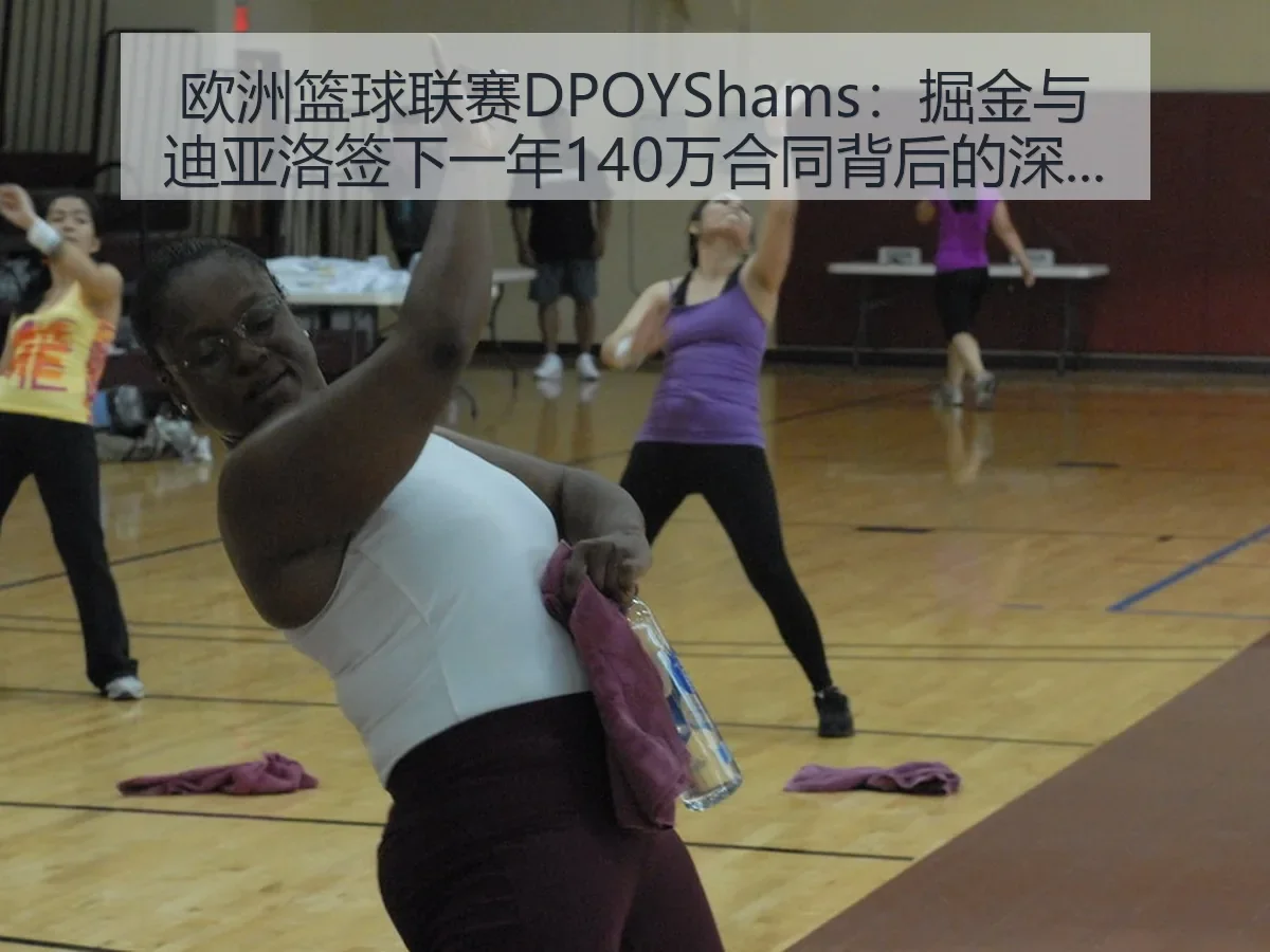 欧洲篮球联赛DPOYShams:掘金与迪亚洛签下一年140万合同背后的