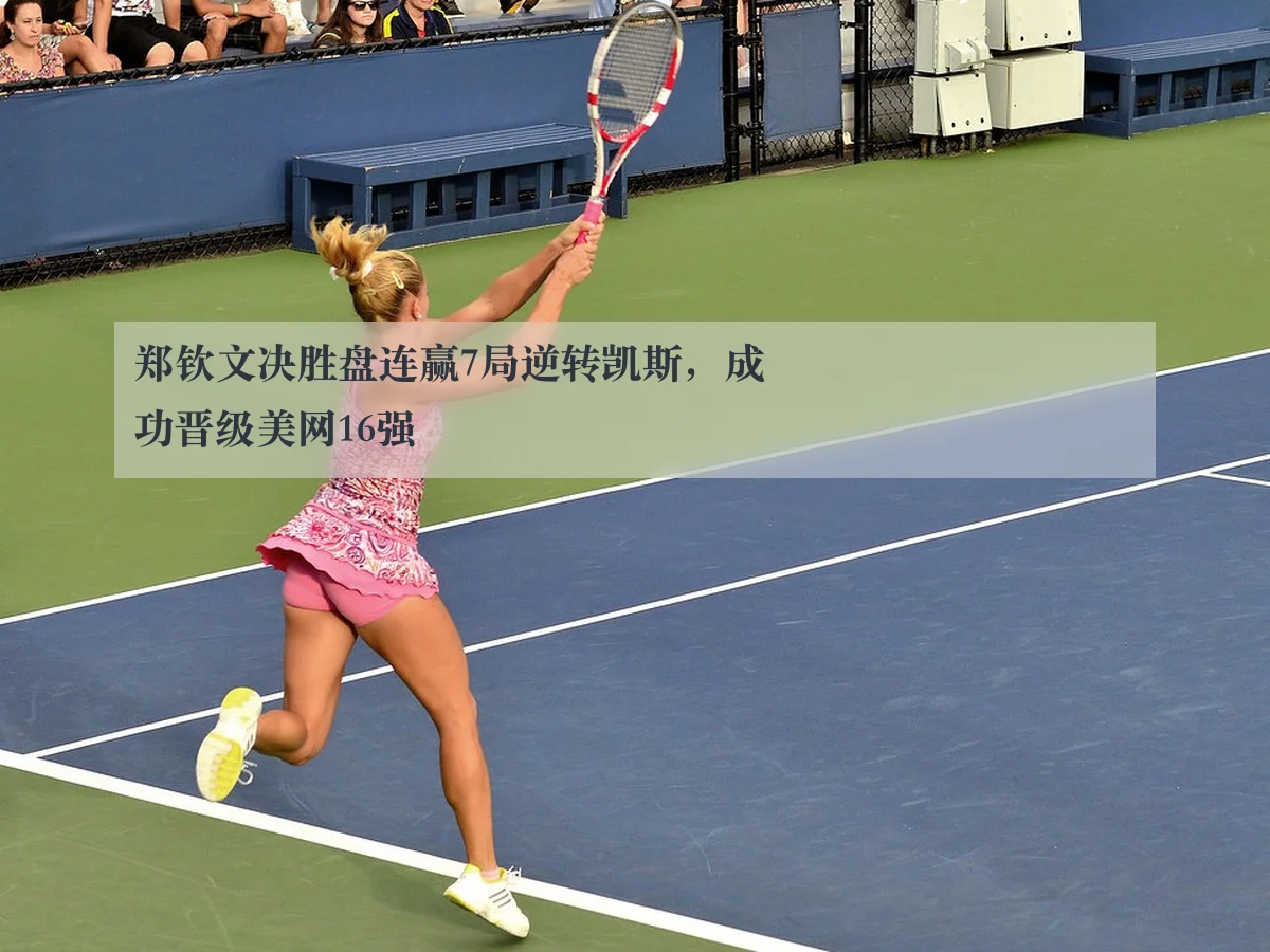 郑钦文决胜盘连赢7局逆转凯斯,成功晋级美网16强